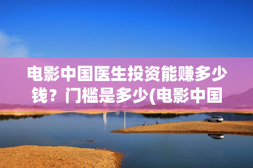 电影中国医生投资能赚多少钱？门槛是多少(电影中国医生投屏观看)