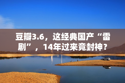 豆瓣3.6，这经典国产“雷剧”，14年过来竟封神？