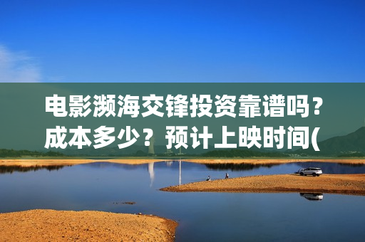 电影濒海交锋投资靠谱吗？成本多少？预计上映时间(2021年电影濒海交锋)