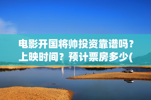 电影开国将帅投资靠谱吗？上映时间？预计票房多少(开国将帅电影演员)