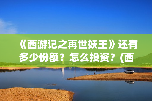 《西游记之再世妖王》还有多少份额？怎么投资？(西游记之再世妖王电影在线观看)
