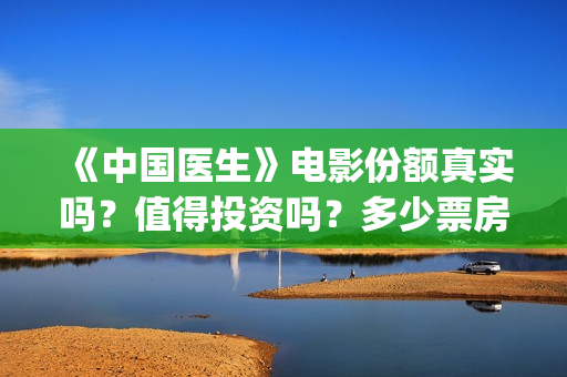 《中国医生》电影份额真实吗？值得投资吗？多少票房能回本？(中国医生电视剧)