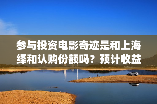 参与投资电影奇迹是和上海绎和认购份额吗？预计收益能有多少？(电影投资人有哪些)