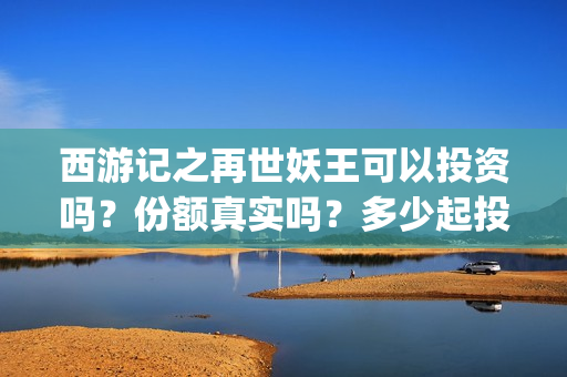 西游记之再世妖王可以投资吗？份额真实吗？多少起投？(西游记之再世妖王真人版)