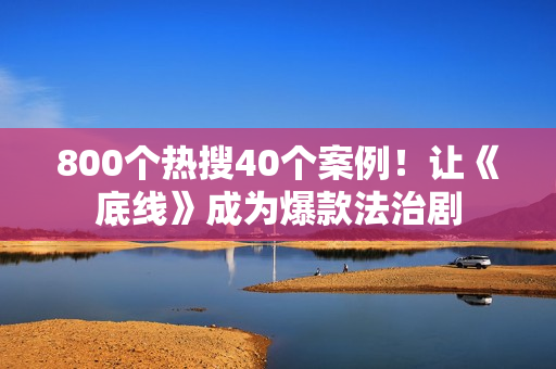 800个热搜40个案例！让《底线》成为爆款法治剧