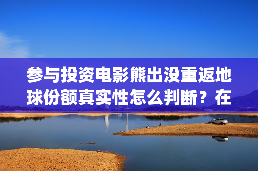 参与投资电影熊出没重返地球份额真实性怎么判断？在哪认购？(电影入股投资)