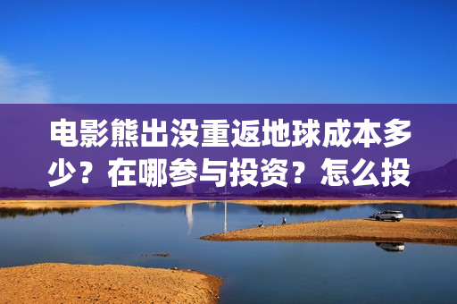 电影熊出没重返地球成本多少？在哪参与投资？怎么投？(还有一个电影就叫《熊出没之重返地球》)