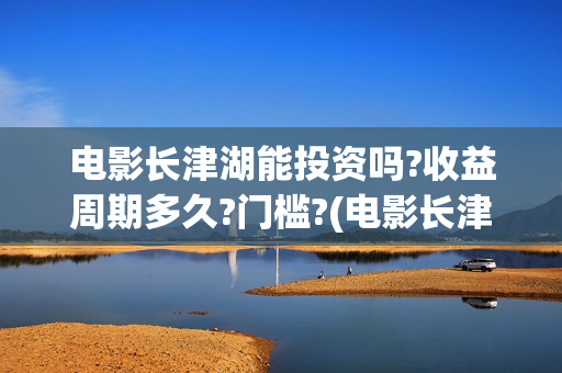 电影长津湖能投资吗?收益周期多久?门槛?(电影长津湖总投资多少)