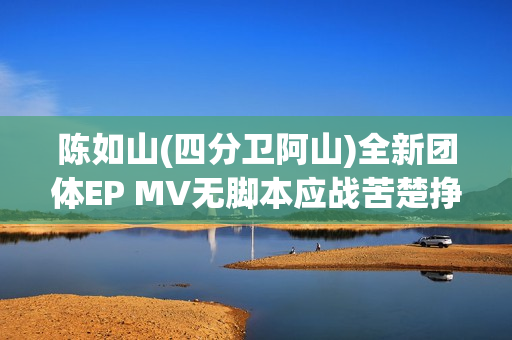 陈如山(四分卫阿山)全新团体EP MV无脚本应战苦楚挣扎的心里戏