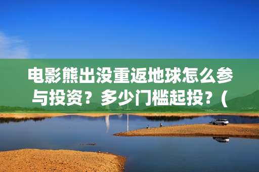 电影熊出没重返地球怎么参与投资？多少门槛起投？(《熊出没之重返地球》大电影在线观看)