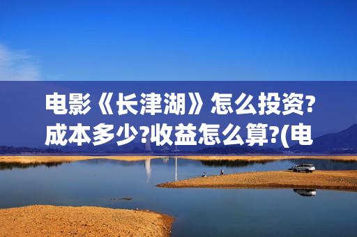 电影《长津湖》怎么投资?成本多少?收益怎么算?(电影《长津湖》完整版播放免费观看)