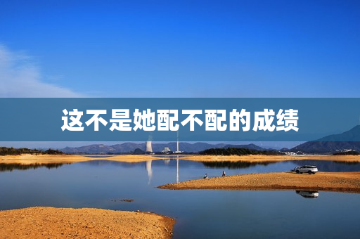 这不是她配不配的成绩