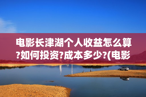 电影长津湖个人收益怎么算?如何投资?成本多少?(电影长津湖的演员)