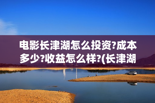 电影长津湖怎么投资?成本多少?收益怎么样?(长津湖电影细节解说)