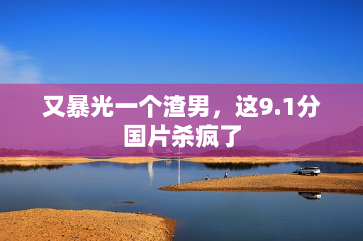 又暴光一个渣男，这9.1分国片杀疯了