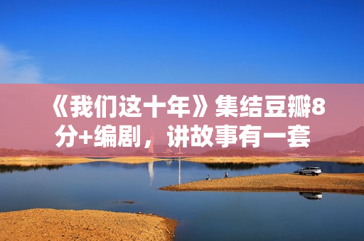 《我们这十年》集结豆瓣8分+编剧，讲故事有一套