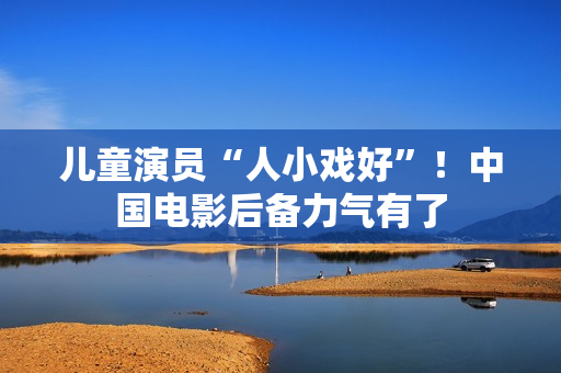 儿童演员“人小戏好”！中国电影后备力气有了