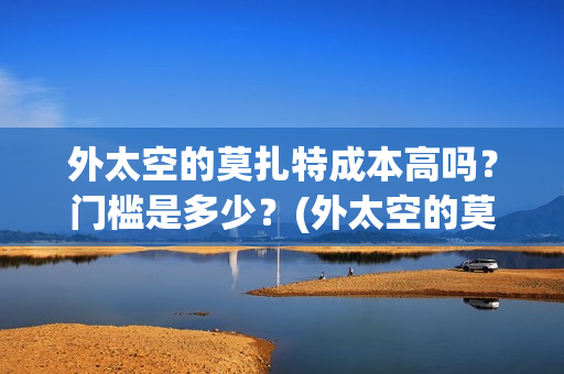 外太空的莫扎特成本高吗？门槛是多少？(外太空的莫扎特王一鸣)