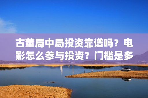古董局中局投资靠谱吗？电影怎么参与投资？门槛是多少？(古董局中局各部介绍)