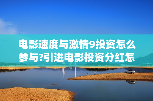 电影速度与激情9投资怎么参与?引进电影投资分红怎么算的?(电影速度与激情7)