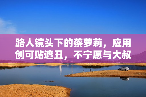路人镜头下的蔡萝莉，应用创可贴遮丑，不宁愿与大叔互动露假笑