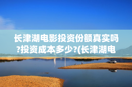 长津湖电影投资份额真实吗?投资成本多少?(长津湖电影投资项目)
