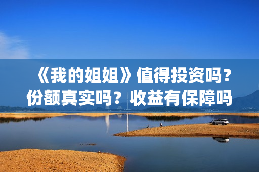 《我的姐姐》值得投资吗？份额真实吗？收益有保障吗？(我的姐姐到底讲的什么)