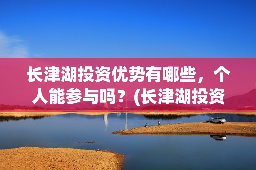 长津湖投资优势有哪些，个人能参与吗？(长津湖投资优势和劣势)