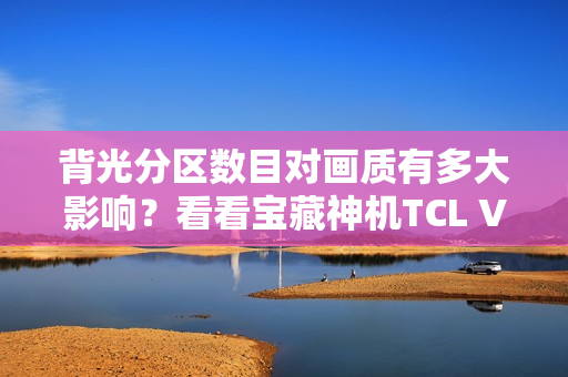 背光分区数目对画质有多大影响？看看宝藏神机TCL V8G就晓得了