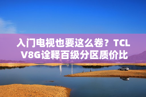 入门电视也要这么卷？TCL V8G诠释百级分区质价比王者