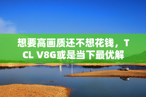 想要高画质还不想花钱，TCL V8G或是当下最优解