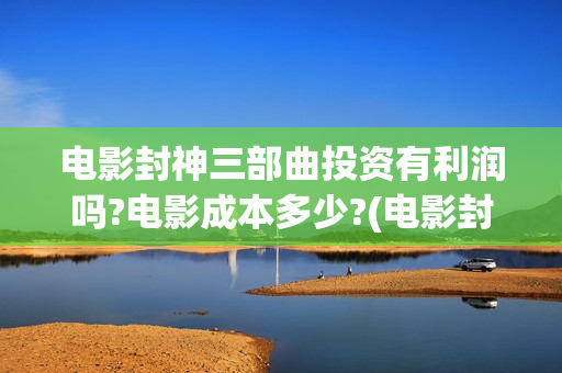 电影封神三部曲投资有利润吗?电影成本多少?(电影封神三部曲发布霜降图)