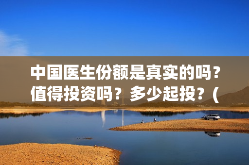 中国医生份额是真实的吗？值得投资吗？多少起投？(中国医生比例是多少)