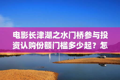 电影长津湖之水门桥参与投资认购份额门槛多少起？怎么投？(电影长津湖之水门桥上映时间)