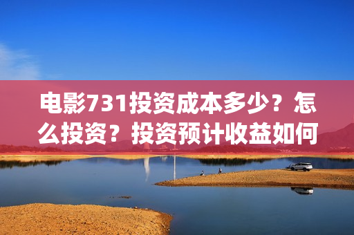 电影731投资成本多少？怎么投资？投资预计收益如何？(731电影预计多少票房)