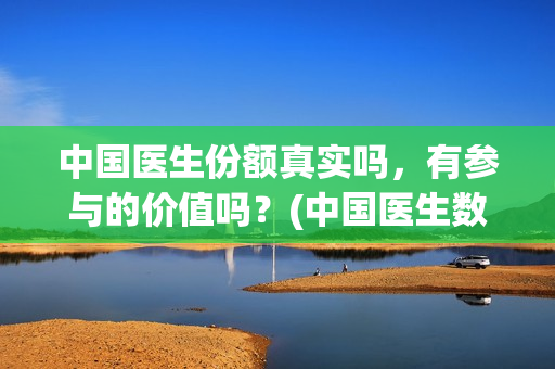 中国医生份额真实吗，有参与的价值吗？(中国医生数量)