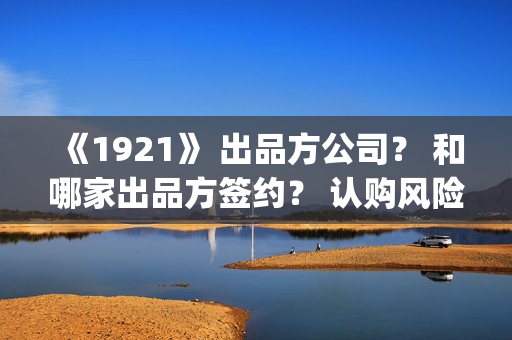 《1921》 出品方公司？ 和哪家出品方签约？ 认购风险高不高？(出品方和联合出品方的区别)