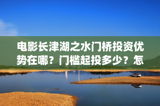 电影长津湖之水门桥投资优势在哪？门槛起投多少？怎么认购？(电影长津湖之水门桥免费播放)