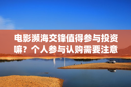 电影濒海交锋值得参与投资嘛？个人参与认购需要注意什么？(电影濒海交锋什么时候上映)