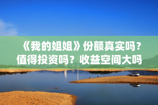 《我的姐姐》份额真实吗？值得投资吗？收益空间大吗？(我的姐姐讲的)