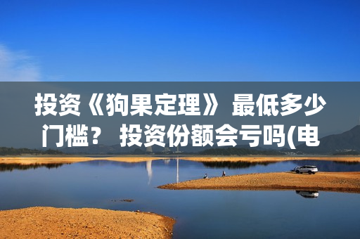 投资《狗果定理》 最低多少门槛？ 投资份额会亏吗(电影狗果定理投资成本多少)