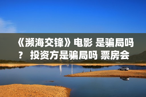 《濒海交锋》电影 是骗局吗？ 投资方是骗局吗 票房会大卖吗？(濒海交锋准确上映时间)