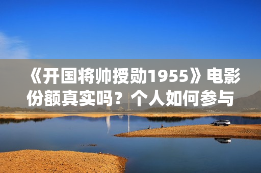 《开国将帅授勋1955》电影份额真实吗？个人如何参与投资？收益怎么算？(《开国将帅授勋1955》完整版观看)