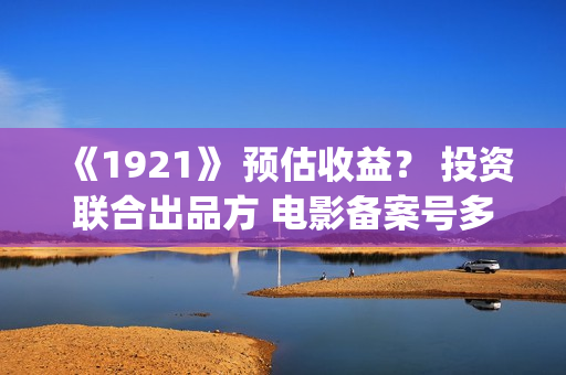 《1921》 预估收益？ 投资联合出品方 电影备案号多少？(预估收入的会计分录)