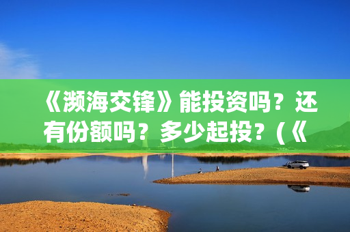 《濒海交锋》能投资吗？还有份额吗？多少起投？(《濒海交锋》能看到什么)