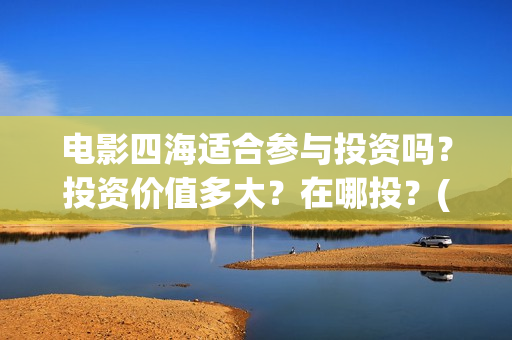 电影四海适合参与投资吗？投资价值多大？在哪投？(四海电影拍摄地点)