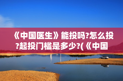 《中国医生》能投吗?怎么投?起投门槛是多少?(《中国医生》时长)