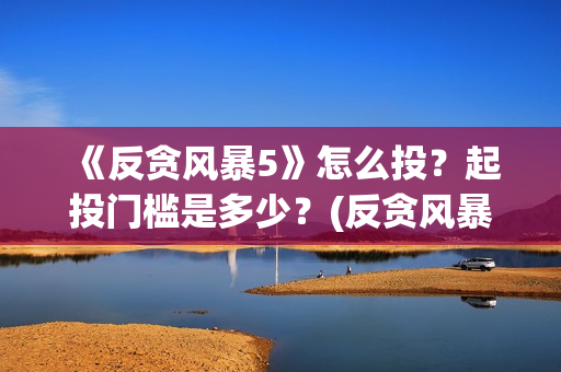 《反贪风暴5》怎么投？起投门槛是多少？(反贪风暴5什么时候上映的)