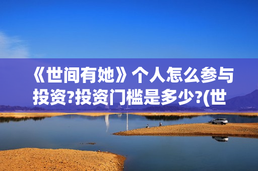 《世间有她》个人怎么参与投资?投资门槛是多少?(世间有她主演)