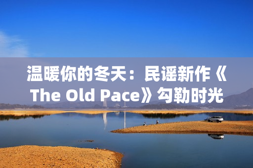 温暖你的冬天：民谣新作《The Old Pace》勾勒时光画卷(温暖你的冬天歌词)